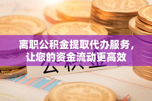办理离职公积金提取代办服务，让您的资金流动更高效