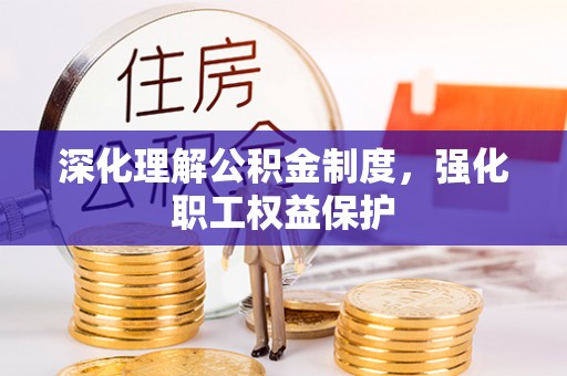 办理深化理解公积金制度，强化职工权益保护