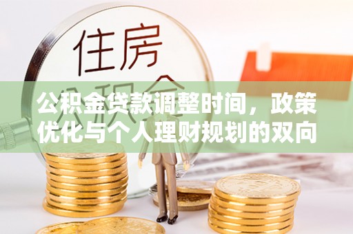 办理公积金贷款调整时间，政策优化与个人理财规划的双向考量