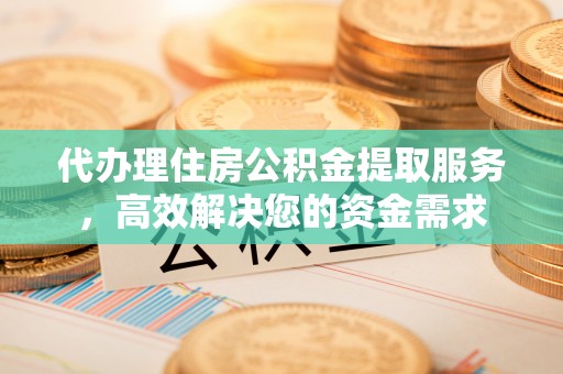 办理代办理住房公积金提取服务，高效解决您的资金需求