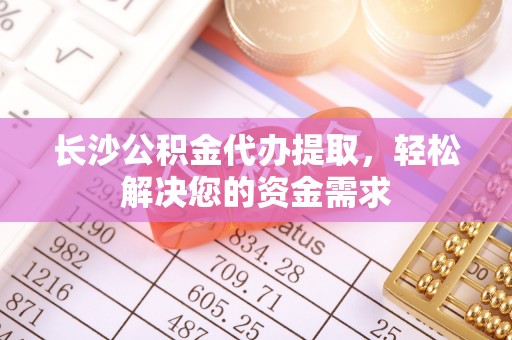 办理长沙公积金代办提取，轻松解决您的资金需求