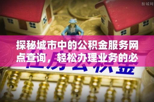 办理探秘城市中的公积金服务网点查询，轻松办理业务的必备指南
