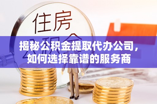 办理揭秘公积金提取代办公司，如何选择靠谱的服务商