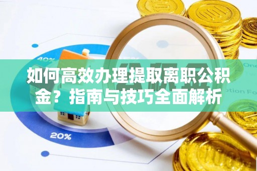 办理如何高效办理提取离职公积金？指南与技巧全面解析