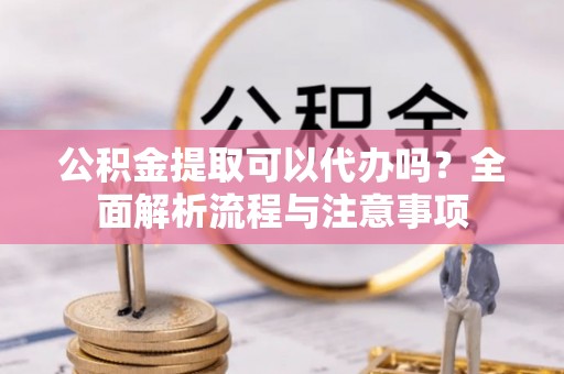 办理公积金提取可以代办吗？全面解析流程与注意事项