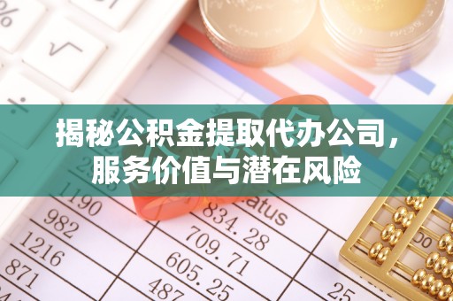 办理揭秘公积金提取代办公司，服务价值与潜在风险