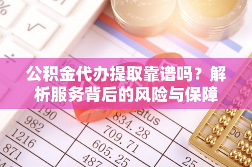 办理公积金代办提取靠谱吗？解析服务背后的风险与保障