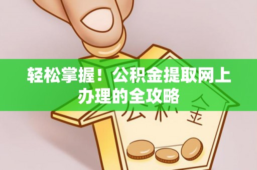 办理轻松掌握！公积金提取网上办理的全攻略
