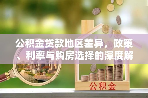 办理公积金贷款地区差异，政策、利率与购房选择的深度解析