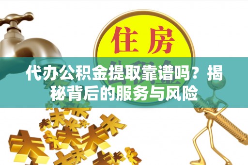 办理代办公积金提取靠谱吗？揭秘背后的服务与风险