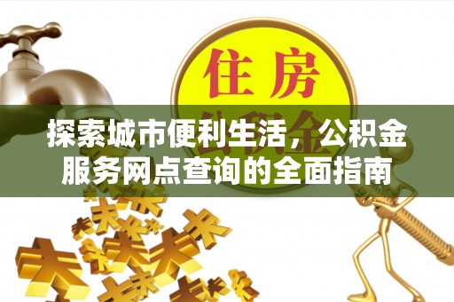 办理探索城市便利生活，公积金服务网点查询的全面指南