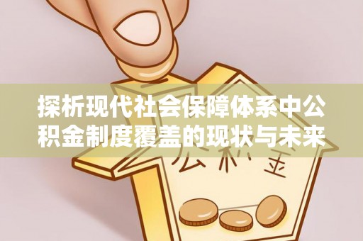 办理探析现代社会保障体系中公积金制度覆盖的现状与未来