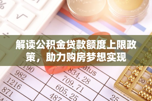 办理解读公积金贷款额度上限政策，助力购房梦想实现
