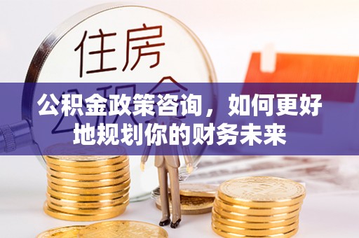 办理公积金政策咨询，如何更好地规划你的财务未来