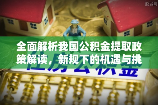办理全面解析我国公积金提取政策解读，新规下的机遇与挑战