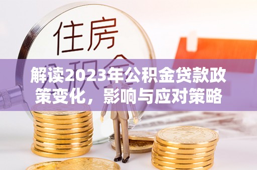 办理解读2023年公积金贷款政策变化，影响与应对策略
