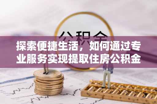 办理探索便捷生活，如何通过专业服务实现提取住房公积金代办