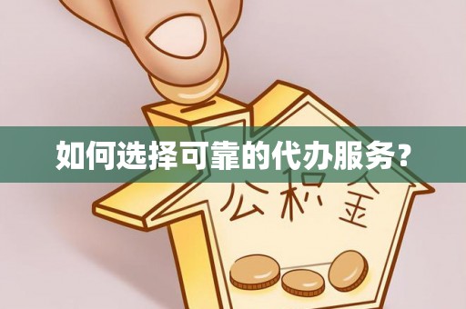 办理如何选择可靠的代办服务？