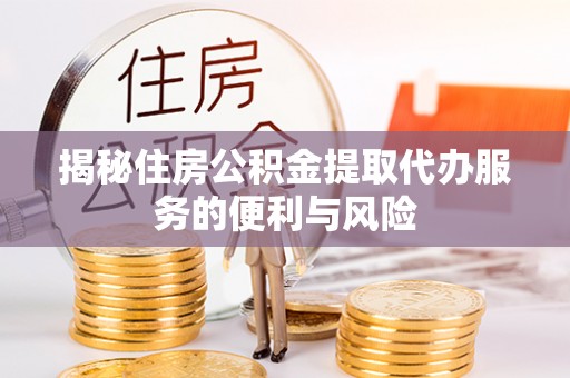 办理揭秘住房公积金提取代办服务的便利与风险