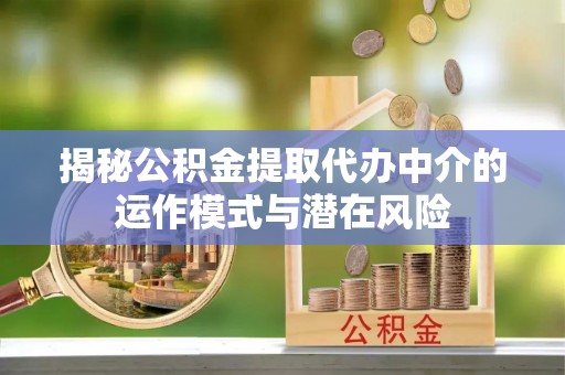 办理揭秘公积金提取代办中介的运作模式与潜在风险