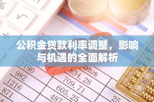 办理公积金贷款利率调整，影响与机遇的全面解析
